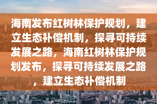 海南發(fā)布紅樹林保護規(guī)劃，建立生態(tài)補償機制，探尋可持續(xù)發(fā)展之路，海南紅樹林保護規(guī)劃發(fā)布，探尋可持續(xù)發(fā)展之路，建立生態(tài)補償機制木工機械,設備,零部件