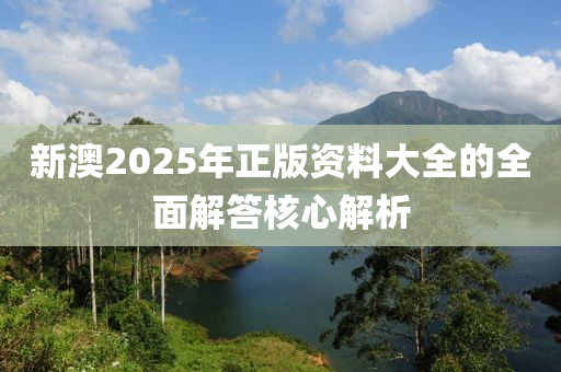 新澳2025年正版資料大全的全面解答核心解析