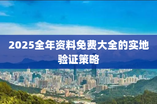 2025全年資料免費(fèi)大全的實(shí)地驗(yàn)證策略