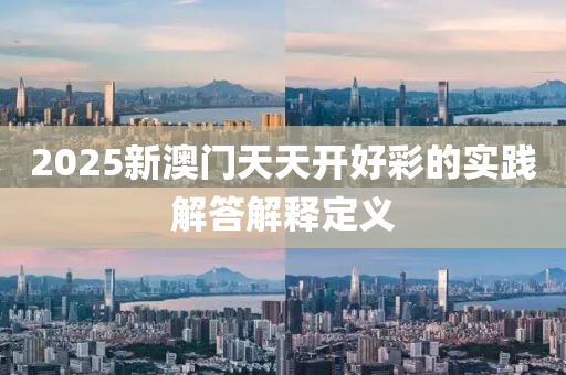 2025新澳門天天開好彩的實(shí)踐解答解釋定義