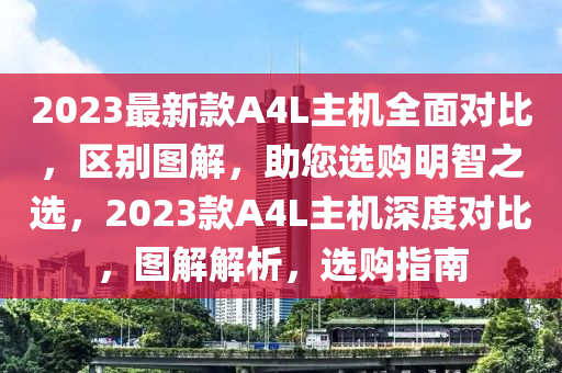 2023最新款A(yù)4L主機(jī)全面對比，區(qū)別圖解，助您選購明智之選，2023款A(yù)4L主機(jī)深度對比，圖解解析，選購指南