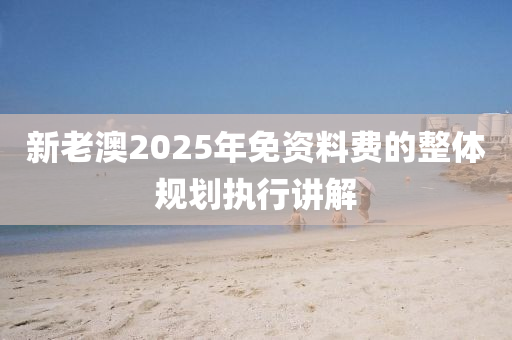 新老澳2025年免資料費的整體規(guī)劃執(zhí)行講解