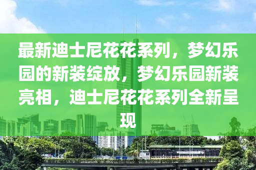 最新迪士尼花花系列，夢幻樂園的新裝綻放，夢幻樂園新裝亮相，迪士尼花花系列全新呈現(xiàn)