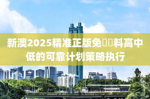 新澳2025精準(zhǔn)正版免費(fèi)資料高中低的可靠計劃策略執(zhí)行