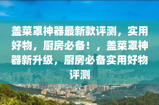 蓋菜罩神器最新款評測，實用好物，廚房必備！，蓋菜罩神器新升級，廚房必備實用好物評測木工機械,設(shè)備,零部件