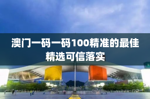 澳門一碼一碼100精準的最佳精選可信落實