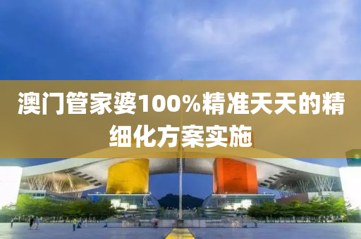 澳門管家婆100%精準(zhǔn)天天的精細(xì)化方案實(shí)施