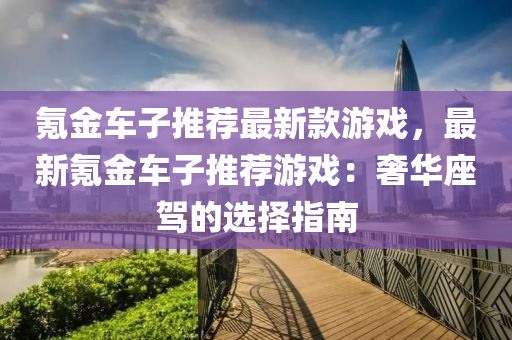 氪金車子推薦最新款游戲，最新氪金車子推薦游戲：奢華座駕的選擇指南