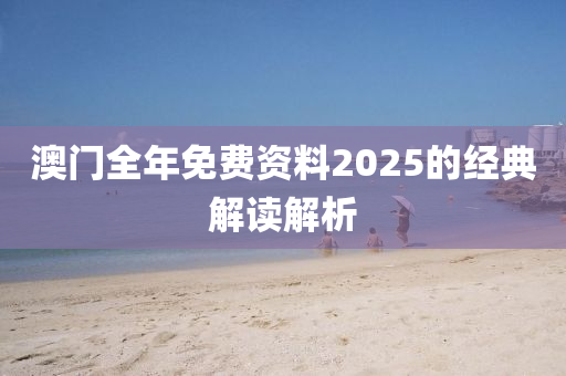 澳門全年免費(fèi)資料2025的經(jīng)典解讀解析