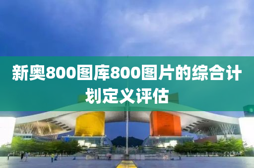 新奧800圖庫800圖片的綜合計(jì)劃定義評(píng)估