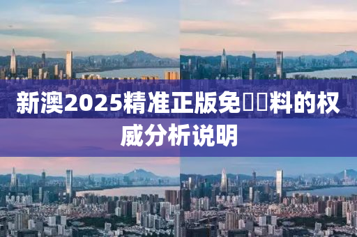 新澳2025精準(zhǔn)正版免費資料的權(quán)威分析說明