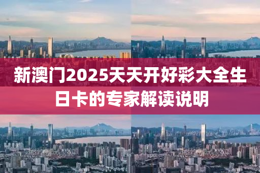 新澳門2025天天開好彩大全生日卡的專家解讀說明