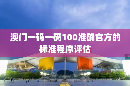 澳門一碼一碼100準確官方的標準程序評估