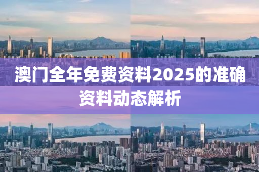 澳門全年免費資料2025的準確資料動態(tài)解析