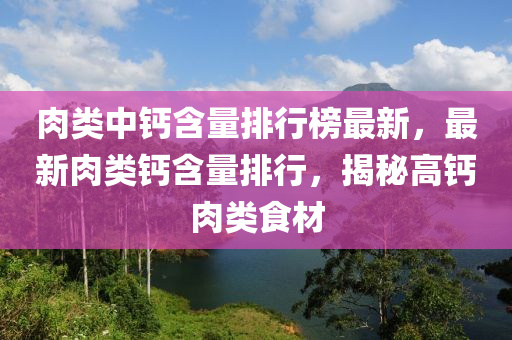 肉類中鈣含量排行榜最新，最新肉類鈣含木工機(jī)械,設(shè)備,零部件量排行，揭秘高鈣肉類食材