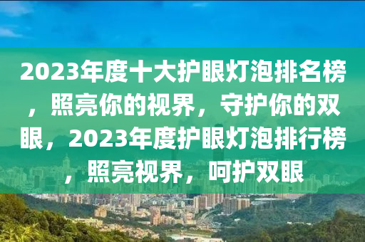 2木工機械,設(shè)備,零部件023年度十大護(hù)眼燈泡排名榜，照亮你的視界，守護(hù)你的雙眼，2023年度護(hù)眼燈泡排行榜，照亮視界，呵護(hù)雙眼