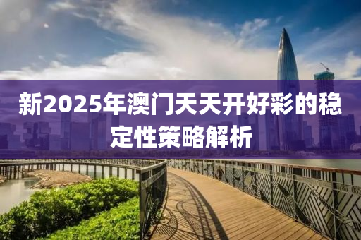 新2025年澳門天天開好彩的穩(wěn)定性策略解析木工機械,設備,零部件