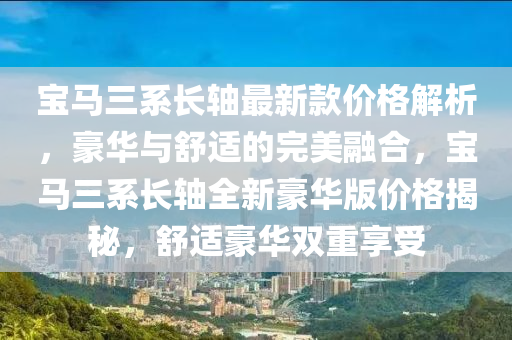 寶馬三系長軸最新款價格解析，豪華與舒適的完美融合，寶馬三系長軸全新豪華版價格揭秘，舒適豪華雙重享受木工機(jī)械,設(shè)備,零部件