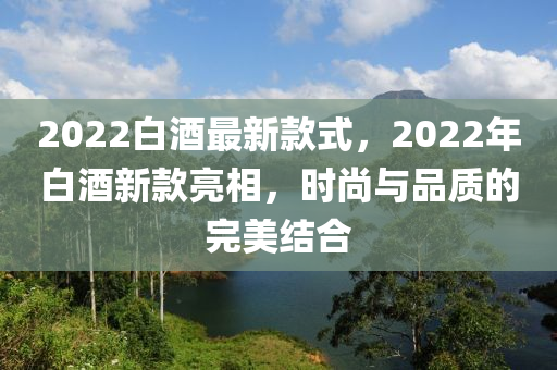 2022白酒最新款式，2022年白酒新款亮相，時(shí)尚與品質(zhì)的完美結(jié)合木工機(jī)械,設(shè)備,零部件