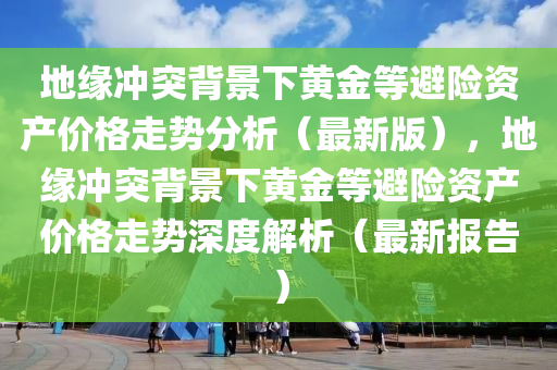 地緣沖突背景下黃金等木工機(jī)械,設(shè)備,零部件避險(xiǎn)資產(chǎn)價(jià)格走勢(shì)分析（最新版），地緣沖突背景下黃金等避險(xiǎn)資產(chǎn)價(jià)格走勢(shì)深度解析（最新報(bào)告）