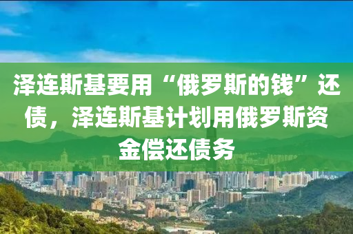 澤連斯基要用“俄羅斯的錢”還債，澤連斯基計劃用俄羅斯資金償還債務(wù)木工機械,設(shè)備,零部件