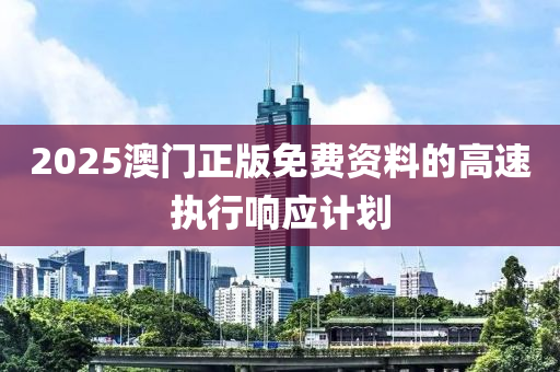 2025澳門正版免費(fèi)資料的高速執(zhí)行響應(yīng)計劃