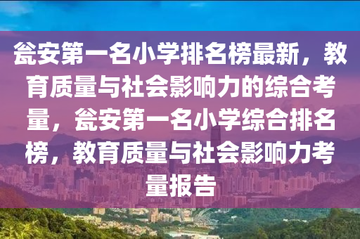 甕安第一名小學排名榜最新，教育質量與社會影響力的綜合考量，甕安第一名小學綜合排名榜，教育質量與社會影響力考量報告