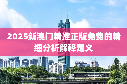 2025新澳門精準(zhǔn)正版免費(fèi)的精細(xì)分析解釋定義