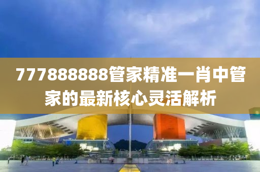 777888888管家精準一肖中管家的最新核心靈活解析