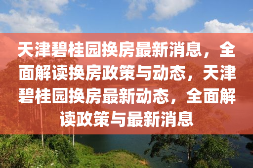 天津碧桂園換房最新消息，全面解讀換房政策與動態(tài)，天津碧桂園換房最新動態(tài)，全面解讀政策與最新消息