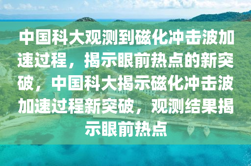 中國科大觀測到磁化沖擊波加速過程，揭示眼前熱點(diǎn)的新突破，中國科大揭示磁化沖擊波加速過程新突破，觀測結(jié)果木工機(jī)械,設(shè)備,零部件揭示眼前熱點(diǎn)