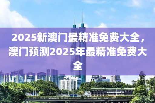 2025新澳門最精準(zhǔn)免費(fèi)大全，澳門預(yù)測(cè)2025年最精準(zhǔn)免費(fèi)大全