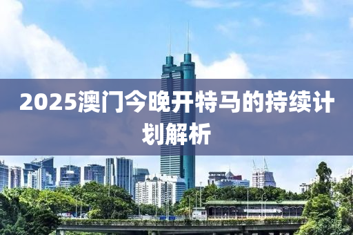 2025澳門今晚開特木工機(jī)械,設(shè)備,零部件馬的持續(xù)計(jì)劃解析