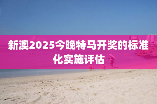 新澳2025木工機(jī)械,設(shè)備,零部件今晚特馬開獎(jiǎng)的標(biāo)準(zhǔn)化實(shí)施評(píng)估