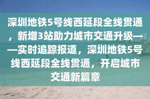 深圳地鐵5號線西延段全線貫通，新增3站助力城市交通升級——實時追蹤報道，深圳地鐵5號線西延段全線貫通，開啟城市交通新篇章木工機械,設(shè)備,零部件