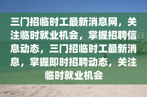 三門招臨時工最新消息網(wǎng)，關(guān)注臨時就業(yè)機(jī)會，掌握招聘信息動態(tài)，三門招臨時工最新消息，掌握即時招聘動態(tài)，關(guān)注臨時就業(yè)機(jī)會