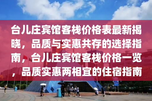 臺兒莊賓館客棧價格表最新揭曉，品質(zhì)與實惠共存的選擇指南，臺兒莊賓館客棧價木工機(jī)械,設(shè)備,零部件格一覽，品質(zhì)實惠兩相宜的住宿指南