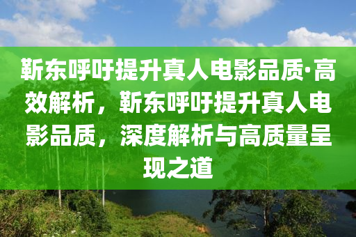 靳東呼吁提升真人電影品質(zhì)·木工機(jī)械,設(shè)備,零部件高效解析，靳東呼吁提升真人電影品質(zhì)，深度解析與高質(zhì)量呈現(xiàn)之道