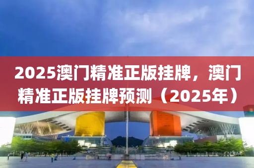 2025澳門精準(zhǔn)正版掛牌，澳門精準(zhǔn)正版掛牌預(yù)測(cè)（2025年）