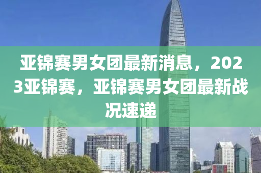 亞錦賽男女團(tuán)最新消息，2023亞錦賽，亞錦賽男女團(tuán)最新戰(zhàn)況速遞木工機(jī)械,設(shè)備,零部件