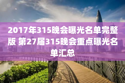 2017年315晚會曝光名單完整版 第27屆315晚會重點曝光名單匯總木工機械,設備,零部件