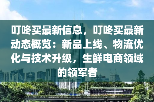 叮咚買最新信息，叮咚買最新動(dòng)態(tài)概覽：新品上線、物流優(yōu)化與技術(shù)升級(jí)，生鮮電商領(lǐng)域的領(lǐng)軍者木工機(jī)械,設(shè)備,零部件