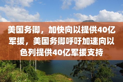 美國務卿，加快向以提供40億軍援，美國務卿呼吁加速向以色列提供40木工機械,設備,零部件億軍援支持