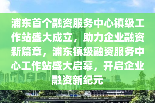 浦東首個(gè)融資服務(wù)中心鎮(zhèn)級(jí)工作站盛大成立，助力企業(yè)融資新篇章，浦東鎮(zhèn)級(jí)融資服務(wù)中心工作站盛大啟幕，開啟企業(yè)融資新紀(jì)元木工機(jī)械,設(shè)備,零部件