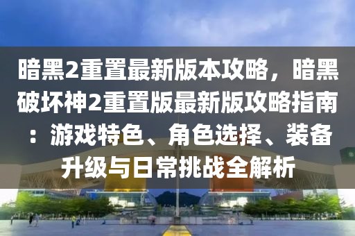 暗黑2重置最新版本攻略木工機(jī)械,設(shè)備,零部件，暗黑破壞神2重置版最新版攻略指南：游戲特色、角色選擇、裝備升級(jí)與日常挑戰(zhàn)全解析