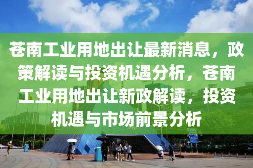 蒼南工業(yè)用地出讓最新消息，政策解讀與投木工機(jī)械,設(shè)備,零部件資機(jī)遇分析，蒼南工業(yè)用地出讓新政解讀，投資機(jī)遇與市場前景分析