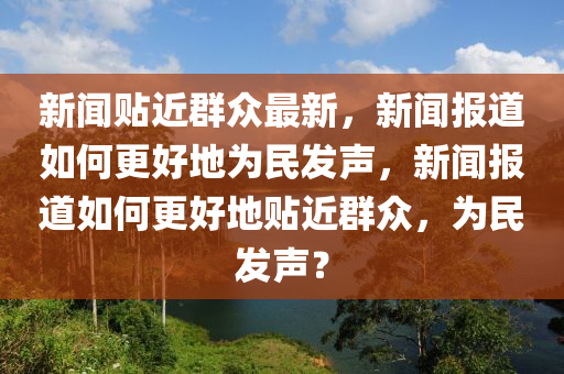 新聞貼近群眾最新，新聞報道如木工機械,設(shè)備,零部件何更好地為民發(fā)聲，新聞報道如何更好地貼近群眾，為民發(fā)聲？