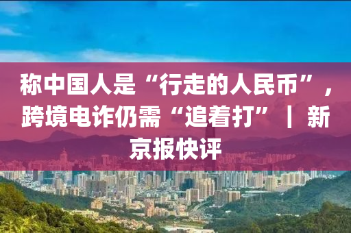 稱中國人是“行走的人民幣”，跨境電詐仍需“追著打”｜ 新京報快評木工機械,設備,零部件