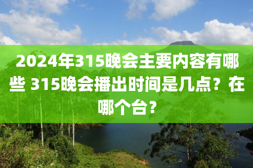 20木工機械,設(shè)備,零部件24年315晚會主要內(nèi)容有哪些 315晚會播出時間是幾點？在哪個臺？