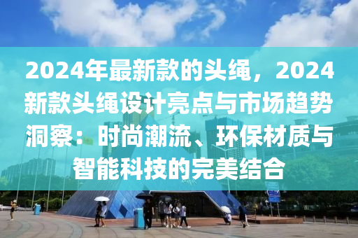 2024年最新款的頭繩，2024新款頭繩設(shè)計(jì)亮點(diǎn)與市場(chǎng)趨勢(shì)洞察：時(shí)尚潮流、環(huán)保材質(zhì)與智能科技的完美結(jié)合木工機(jī)械,設(shè)備,零部件